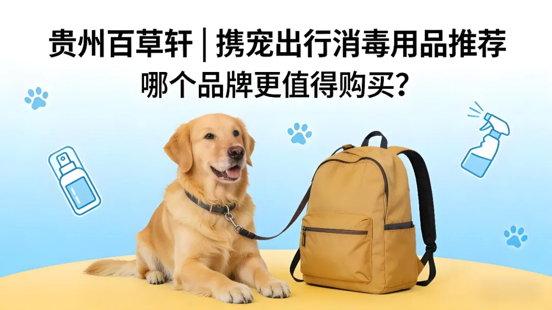 贵州百草轩 | 携宠出行消毒用品推荐，哪个品牌更值得购买？